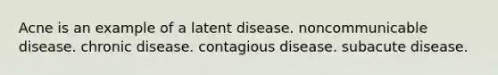 Acne is an example of a latent disease. noncommunicable disease. chronic disease. contagious disease. subacute disease.