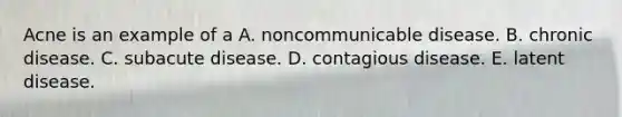 Acne is an example of a A. noncommunicable disease. B. chronic disease. C. subacute disease. D. contagious disease. E. latent disease.