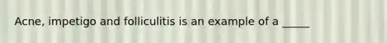 Acne, impetigo and folliculitis is an example of a _____