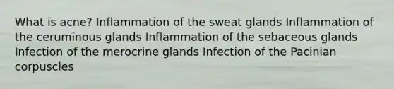 What is acne? Inflammation of the sweat glands Inflammation of the ceruminous glands Inflammation of the sebaceous glands Infection of the merocrine glands Infection of the Pacinian corpuscles