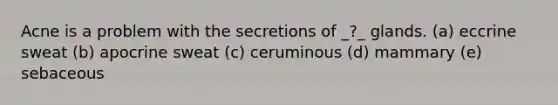 Acne is a problem with the secretions of _?_ glands. (a) eccrine sweat (b) apocrine sweat (c) ceruminous (d) mammary (e) sebaceous