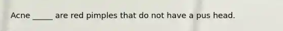 Acne _____ are red pimples that do not have a pus head.