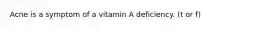 Acne is a symptom of a vitamin A deficiency. (t or f)