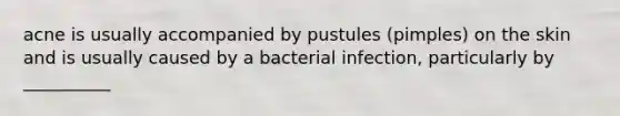 acne is usually accompanied by pustules (pimples) on the skin and is usually caused by a bacterial infection, particularly by __________