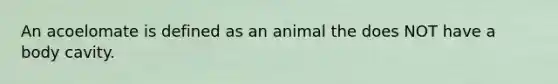 An acoelomate is defined as an animal the does NOT have a body cavity.