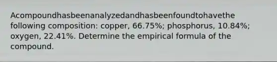 Acompoundhasbeenanalyzedandhasbeenfoundtohavethe following composition: copper, 66.75%; phosphorus, 10.84%; oxygen, 22.41%. Determine the empirical formula of the compound.