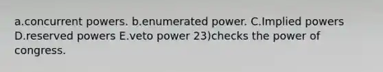 a.concurrent powers. b.enumerated power. C.Implied powers D.reserved powers E.veto power 23)checks the power of congress.