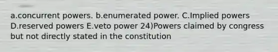 a.concurrent powers. b.enumerated power. C.Implied powers D.reserved powers E.veto power 24)Powers claimed by congress but not directly stated in the constitution