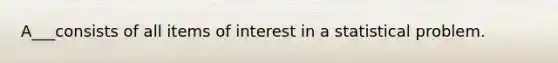 A___consists of all items of interest in a statistical problem.