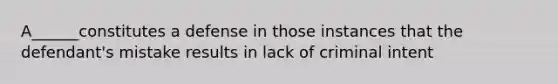 A______constitutes a defense in those instances that the defendant's mistake results in lack of criminal intent