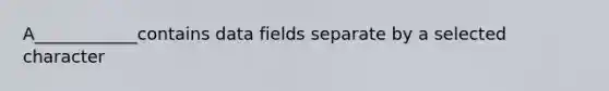 A____________contains data fields separate by a selected character