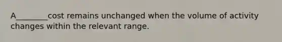 A________cost remains unchanged when the volume of activity changes within the relevant range.