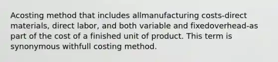 Acosting method that includes allmanufacturing costs-direct materials, direct labor, and both variable and fixedoverhead-as part of the cost of a finished unit of product. This term is synonymous withfull costing method.