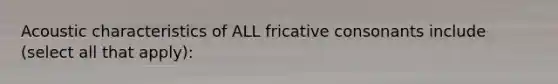 Acoustic characteristics of ALL fricative consonants include (select all that apply):