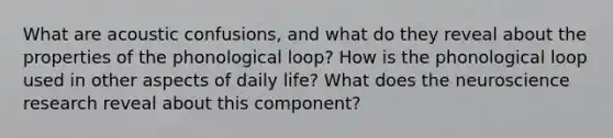 What are acoustic confusions, and what do they reveal about the properties of the phonological loop? How is the phonological loop used in other aspects of daily life? What does the neuroscience research reveal about this component?