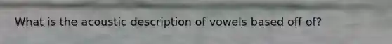 What is the acoustic description of vowels based off of?