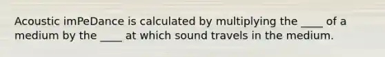 Acoustic imPeDance is calculated by multiplying the ____ of a medium by the ____ at which sound travels in the medium.