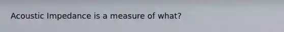 Acoustic Impedance is a measure of what?