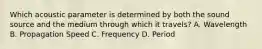 Which acoustic parameter is determined by both the sound source and the medium through which it travels? A. Wavelength B. Propagation Speed C. Frequency D. Period