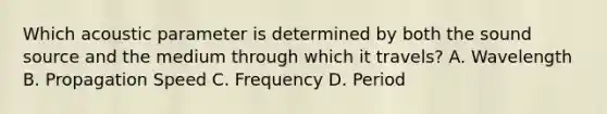 Which acoustic parameter is determined by both the sound source and the medium through which it travels? A. Wavelength B. Propagation Speed C. Frequency D. Period