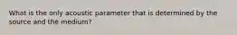 What is the only acoustic parameter that is determined by the source and the medium?