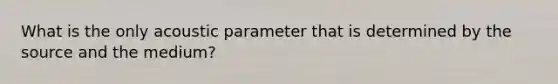 What is the only acoustic parameter that is determined by the source and the medium?