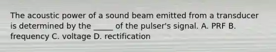 The acoustic power of a sound beam emitted from a transducer is determined by the _____ of the pulser's signal. A. PRF B. frequency C. voltage D. rectification