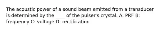 The acoustic power of a sound beam emitted from a transducer is determined by the ____ of the pulser's crystal. A: PRF B: frequency C: voltage D: rectification