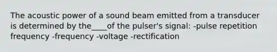 The acoustic power of a sound beam emitted from a transducer is determined by the____of the pulser's signal: -pulse repetition frequency -frequency -voltage -rectification