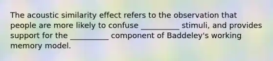 The acoustic similarity effect refers to the observation that people are more likely to confuse __________ stimuli, and provides support for the __________ component of Baddeley's working memory model.