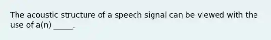 The acoustic structure of a speech signal can be viewed with the use of a(n) _____.