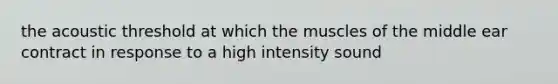 the acoustic threshold at which the muscles of the middle ear contract in response to a high intensity sound