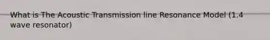 What is The Acoustic Transmission line Resonance Model (1.4 wave resonator)