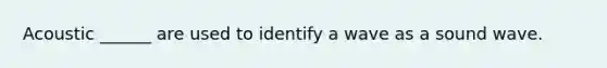 Acoustic ______ are used to identify a wave as a sound wave.