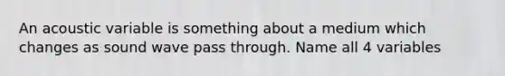 An acoustic variable is something about a medium which changes as sound wave pass through. Name all 4 variables
