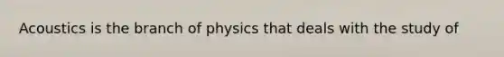 Acoustics is the branch of physics that deals with the study of