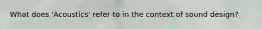 What does 'Acoustics' refer to in the context of sound design?