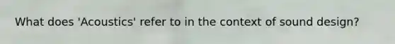 What does 'Acoustics' refer to in the context of sound design?