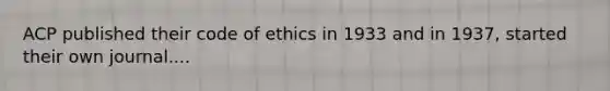 ACP published their code of ethics in 1933 and in 1937, started their own journal....