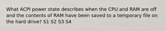 What ACPI power state describes when the CPU and RAM are off and the contents of RAM have been saved to a temporary file on the hard drive? S1 S2 S3 S4
