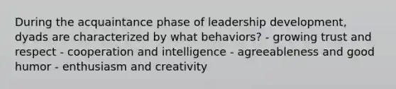 During the acquaintance phase of leadership development, dyads are characterized by what behaviors? - growing trust and respect - cooperation and intelligence - agreeableness and good humor - enthusiasm and creativity