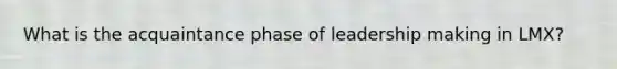 What is the acquaintance phase of leadership making in LMX?