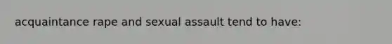 acquaintance rape and sexual assault tend to have: