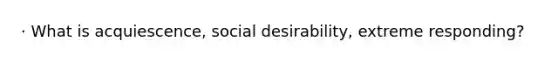 · What is acquiescence, social desirability, extreme responding?