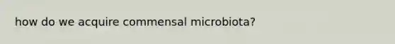 how do we acquire commensal microbiota?