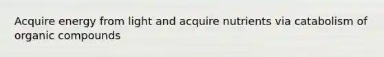 Acquire energy from light and acquire nutrients via catabolism of organic compounds