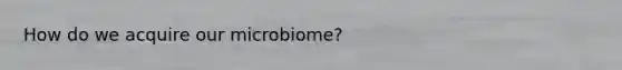 How do we acquire our microbiome?