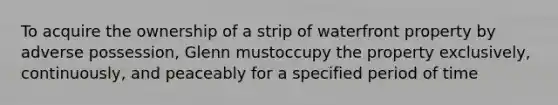 To acquire the ownership of a strip of waterfront property by adverse possession, Glenn mustoccupy the property exclusively, continuously, and peaceably for a specified period of time