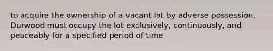 to acquire the ownership of a vacant lot by adverse possession, Durwood must occupy the lot exclusively, continuously, and peaceably for a specified period of time