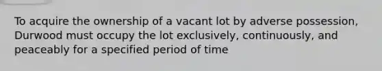 To acquire the ownership of a vacant lot by adverse possession, Durwood must occupy the lot exclusively, continuously, and peaceably for a specified period of time